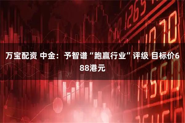 万宝配资 中金：予智谱“跑赢行业”评级 目标价688港元