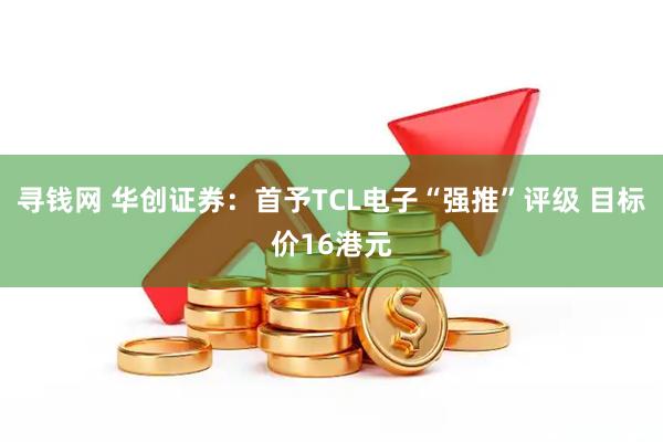 寻钱网 华创证券：首予TCL电子“强推”评级 目标价16港元
