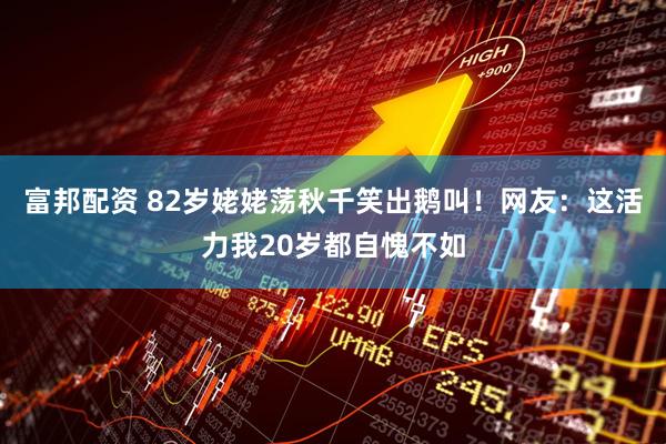 富邦配资 82岁姥姥荡秋千笑出鹅叫！网友：这活力我20岁都自愧不如