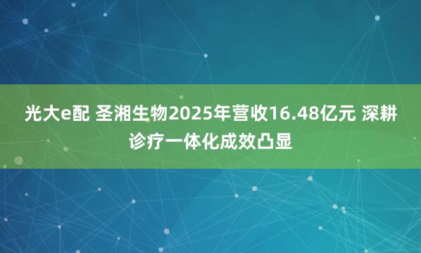 光大e配 圣湘生物2025年营收16.48亿元 深耕诊疗一体化成效凸显