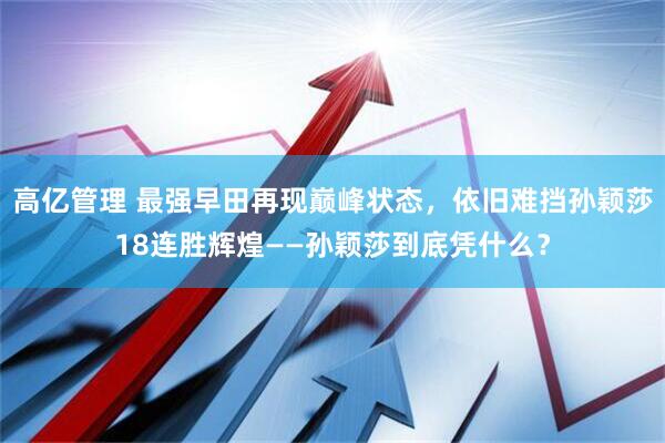 高亿管理 最强早田再现巅峰状态，依旧难挡孙颖莎18连胜辉煌——孙颖莎到底凭什么？
