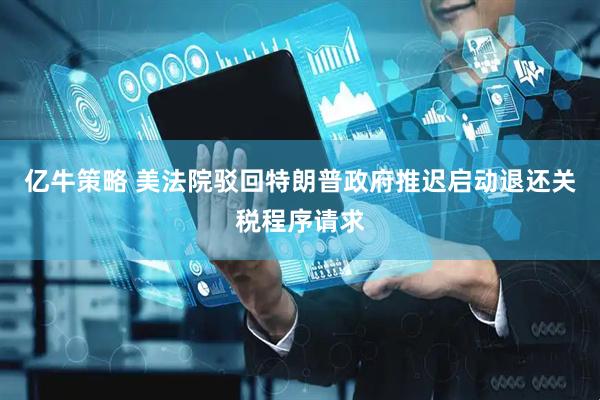 亿牛策略 美法院驳回特朗普政府推迟启动退还关税程序请求