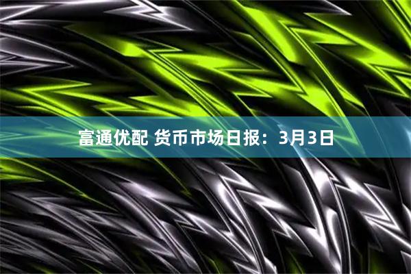 富通优配 货币市场日报：3月3日