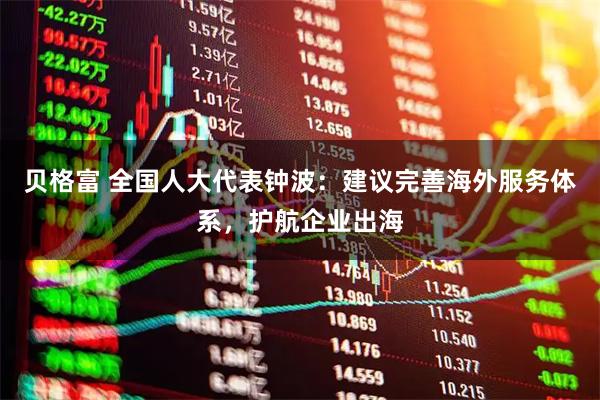 贝格富 全国人大代表钟波：建议完善海外服务体系，护航企业出海