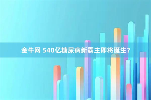 金牛网 540亿糖尿病新霸主即将诞生？