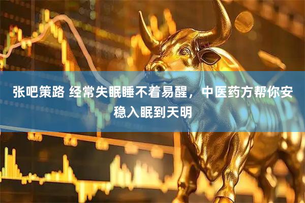 张吧策路 经常失眠睡不着易醒，中医药方帮你安稳入眠到天明
