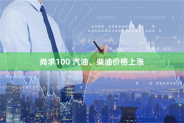 尚求100 汽油、柴油价格上涨