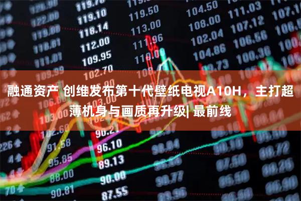 融通资产 创维发布第十代壁纸电视A10H，主打超薄机身与画质再升级| 最前线