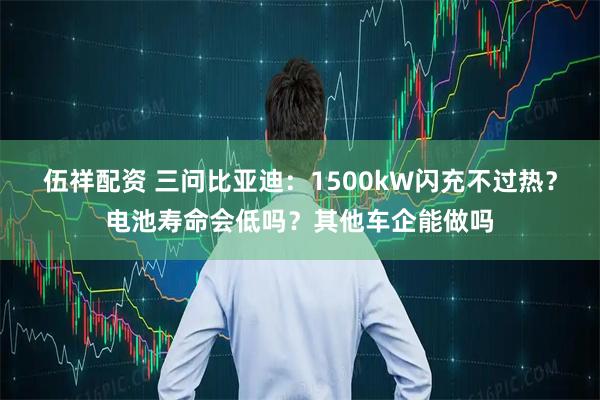 伍祥配资 三问比亚迪：1500kW闪充不过热？电池寿命会低吗？其他车企能做吗