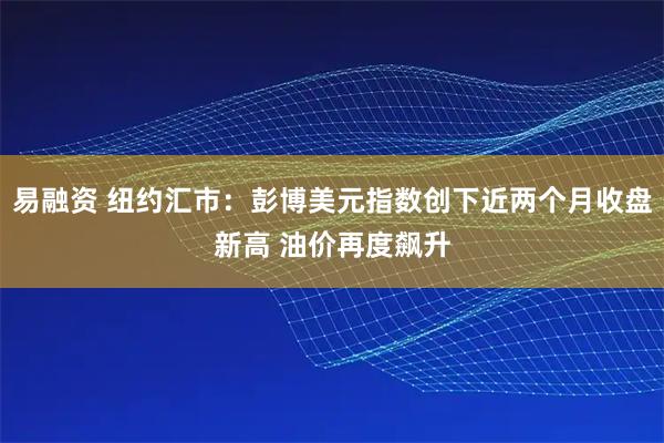 易融资 纽约汇市：彭博美元指数创下近两个月收盘新高 油价再度飙升