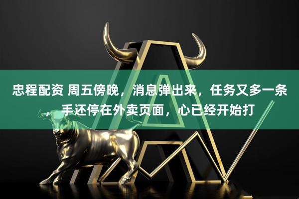 忠程配资 周五傍晚，消息弹出来，任务又多一条， 手还停在外卖页面，心已经开始打