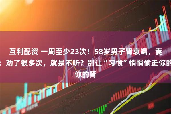 互利配资 一周至少23次！58岁男子肾衰竭，妻子：劝了很多次，就是不听？别让“习惯”悄悄偷走你的肾