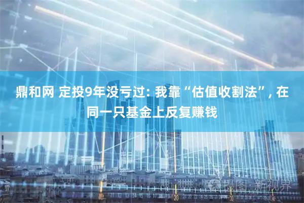 鼎和网 定投9年没亏过: 我靠“估值收割法”, 在同一只基金上反复赚钱