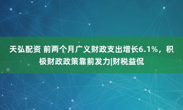 天弘配资 前两个月广义财政支出增长6.1%,积极财政政策靠前发力|财税益侃