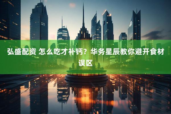 弘盛配资 怎么吃才补钙？华务星辰教你避开食材误区