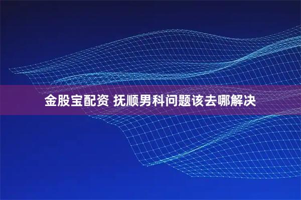 金股宝配资 抚顺男科问题该去哪解决