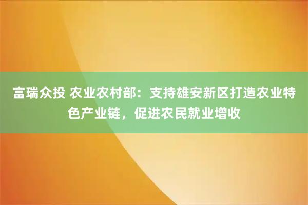 富瑞众投 农业农村部：支持雄安新区打造农业特色产业链，促进农民就业增收