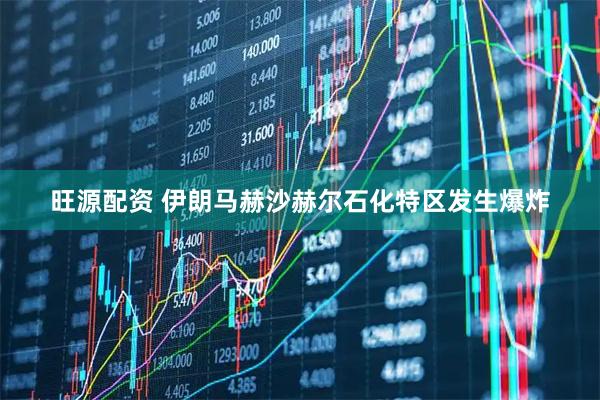 旺源配资 伊朗马赫沙赫尔石化特区发生爆炸