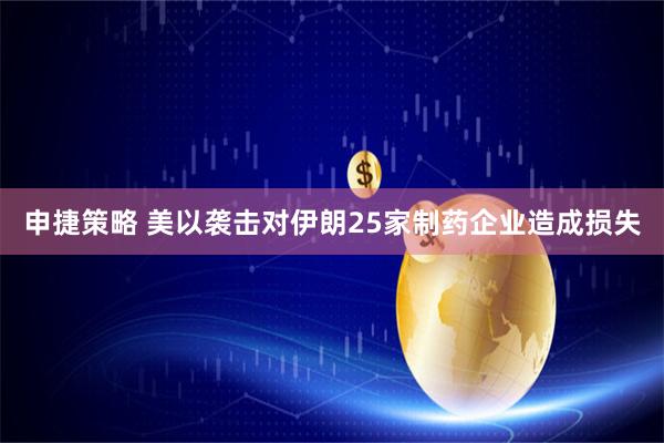 申捷策略 美以袭击对伊朗25家制药企业造成损失