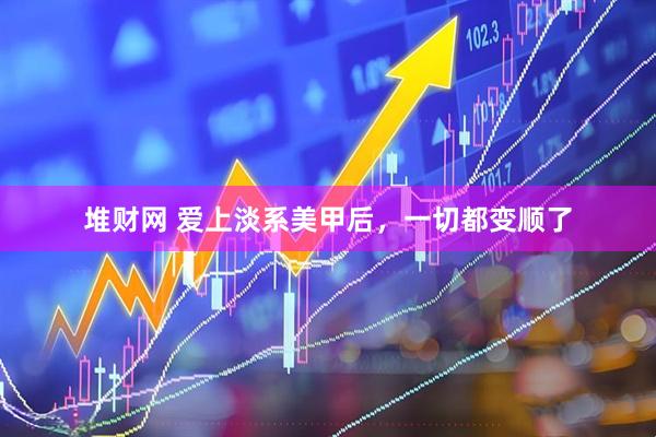 堆财网 爱上淡系美甲后，一切都变顺了
