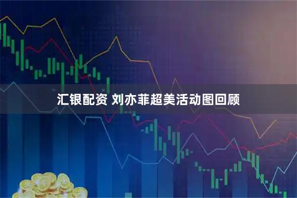 汇银配资 刘亦菲超美活动图回顾