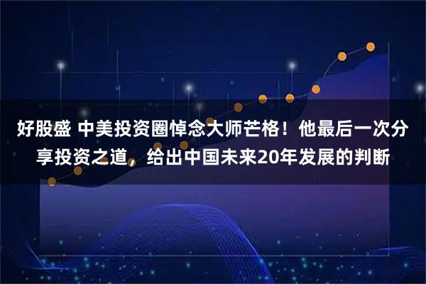 好股盛 中美投资圈悼念大师芒格！他最后一次分享投资之道，给出中国未来20年发展的判断