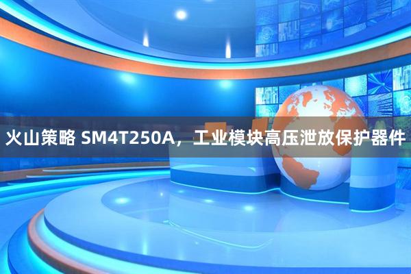 火山策略 SM4T250A，工业模块高压泄放保护器件