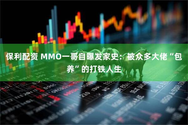 保利配资 MMO一哥自曝发家史：被众多大佬“包养”的打铁人生