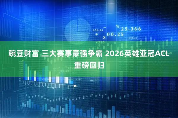 豌豆财富 三大赛事豪强争霸 2026英雄亚冠ACL重磅回归