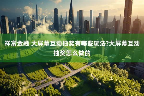 祥富金融 大屏幕互动抽奖有哪些玩法?大屏幕互动抽奖怎么做的