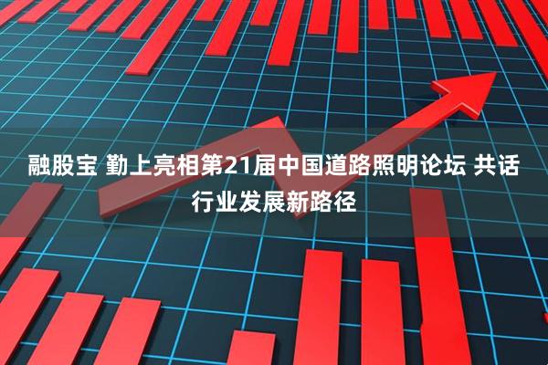 融股宝 勤上亮相第21届中国道路照明论坛 共话行业发展新路径
