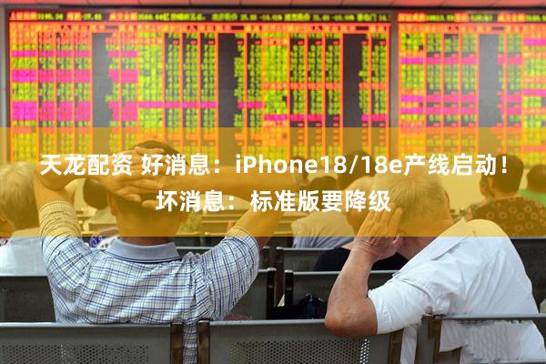 天龙配资 好消息：iPhone18/18e产线启动！坏消息：标准版要降级