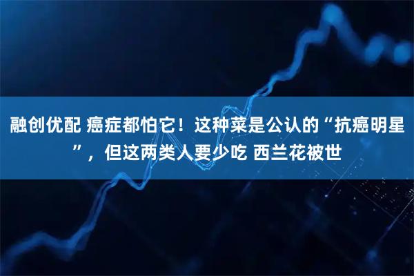 融创优配 癌症都怕它！这种菜是公认的“抗癌明星”，但这两类人要少吃 西兰花被世