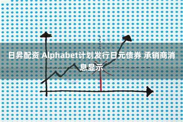 日昇配资 Alphabet计划发行日元债券 承销商消息显示