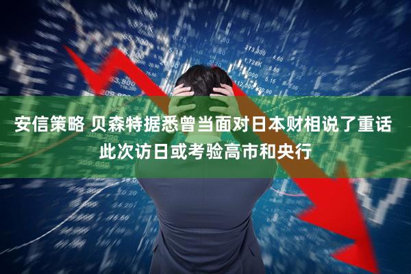 安信策略 贝森特据悉曾当面对日本财相说了重话 此次访日或考验高市和央行
