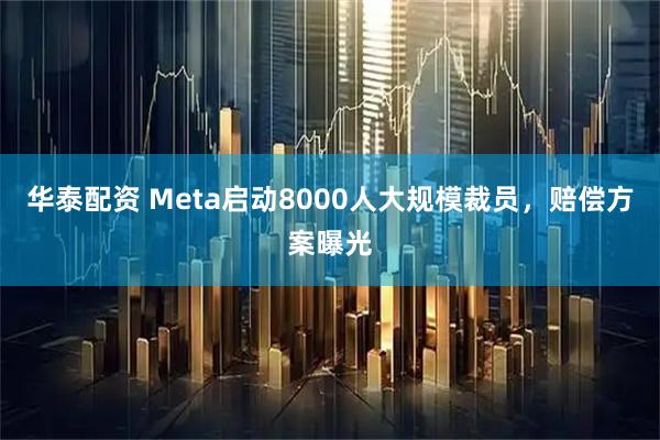 华泰配资 Meta启动8000人大规模裁员，赔偿方案曝光