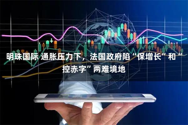 明珠国际 通胀压力下，法国政府陷“保增长”和“控赤字”两难境地