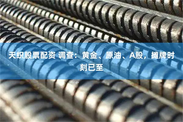 天织股票配资 调查：黄金、原油、A股，摊牌时刻已至