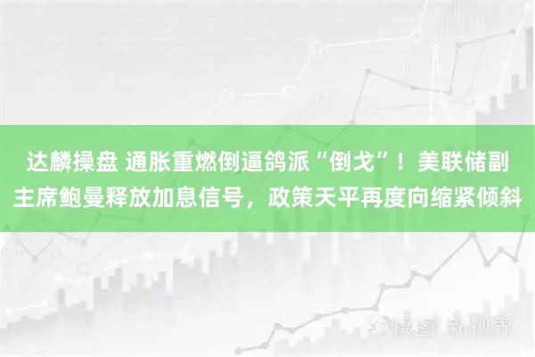 达麟操盘 通胀重燃倒逼鸽派“倒戈”！美联储副主席鲍曼释放加息信号，政策天平再度向缩紧倾斜