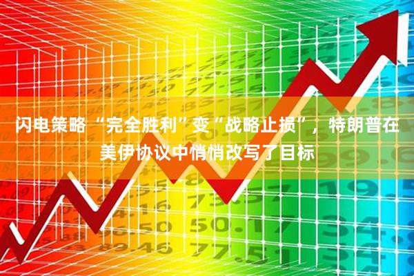闪电策略 “完全胜利”变“战略止损”，特朗普在美伊协议中悄悄改写了目标