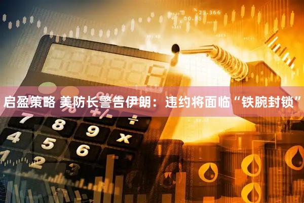 启盈策略 美防长警告伊朗：违约将面临“铁腕封锁”