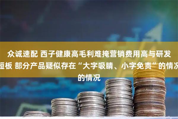 众诚速配 西子健康高毛利难掩营销费用高与研发短板 部分产品疑似存在“大字吸睛、小字免责”的情况