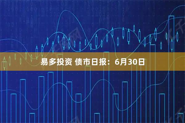 易多投资 债市日报：6月30日