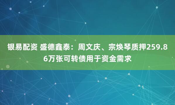 银易配资 盛德鑫泰：周文庆、宗焕琴质押259.86万张可转债用于资金需求