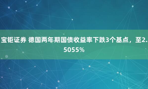 宝钜证券 德国两年期国债收益率下跌3个基点，至2.5055%