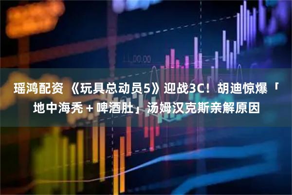 瑶鸿配资 《玩具总动员5》迎战3C!胡迪惊爆「地中海秃+啤酒肚」 汤姆汉克斯亲解原因