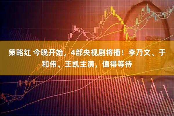 策略红 今晚开始，4部央视剧将播！李乃文、于和伟、王凯主演，值得等待