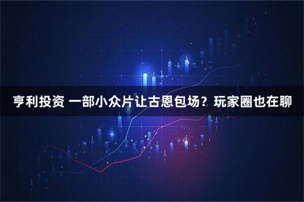 亨利投资 一部小众片让古恩包场?玩家圈也在聊