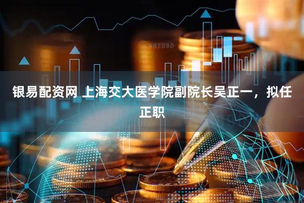 银易配资网 上海交大医学院副院长吴正一，拟任正职