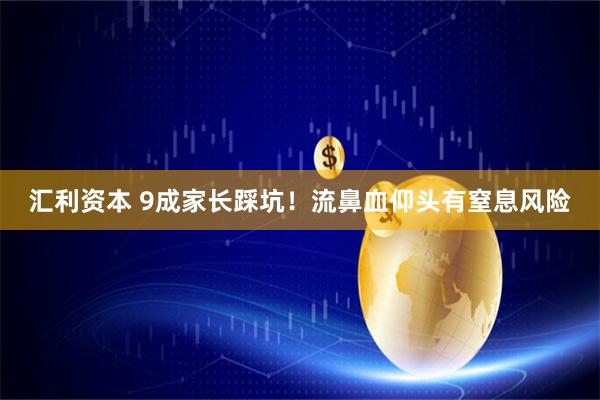 汇利资本 9成家长踩坑！流鼻血仰头有窒息风险